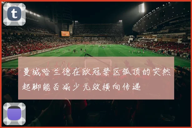 曼城哈兰德在欧冠禁区弧顶的突然起脚能否减少无效横向传递