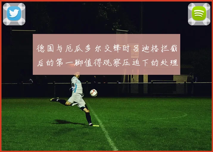 德国与厄瓜多尔交锋时吕迪格拦截后的第一脚值得观察压迫下的处理
