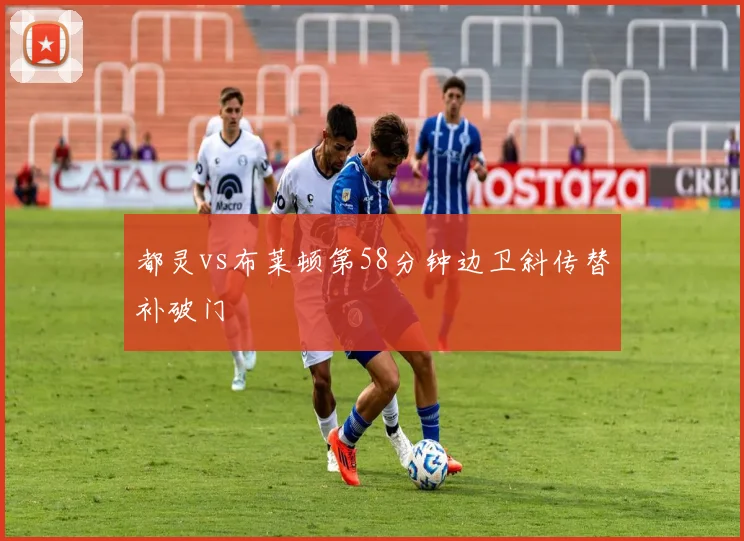 都灵vs布莱顿第58分钟边卫斜传替补破门