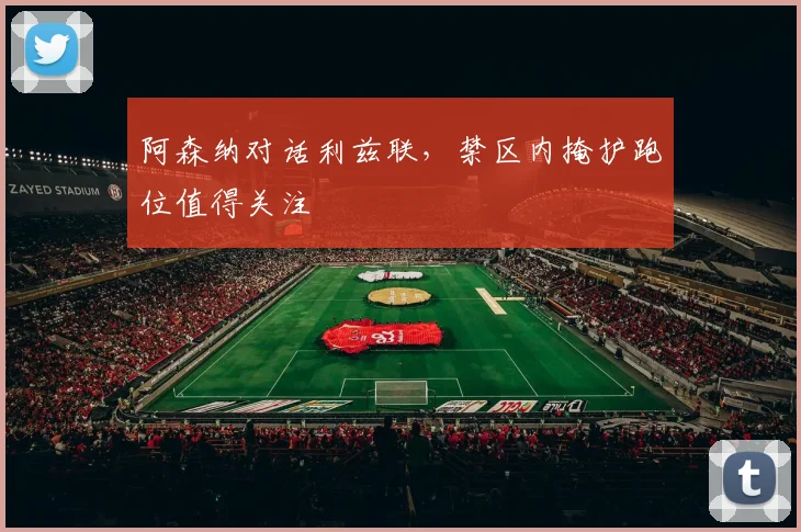 阿森纳对话利兹联，禁区内掩护跑位值得关注