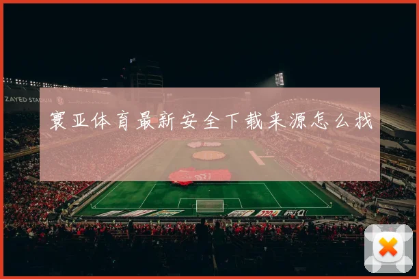 寰亚体育最新安全下载来源怎么找