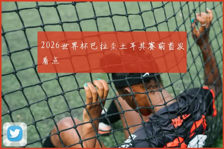 2026世界杯巴拉圭土耳其赛前首发看点